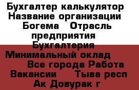 Бухгалтер-калькулятор › Название организации ­ Богема › Отрасль предприятия ­ Бухгалтерия › Минимальный оклад ­ 15 000 - Все города Работа » Вакансии   . Тыва респ.,Ак-Довурак г.